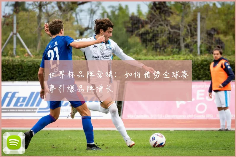 世界杯品牌营销：如何借势全球赛事引爆品牌增长