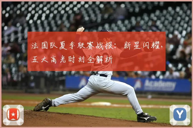 法国队夏季联赛战报：新星闪耀，五大高光时刻全解析