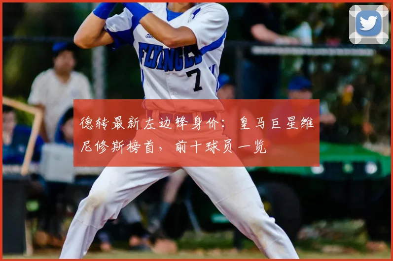 德转最新左边锋身价:皇马巨星维尼修斯榜首,前十球员一览