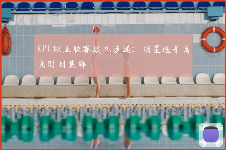 KPL职业联赛战况速递：明星选手高光时刻集锦