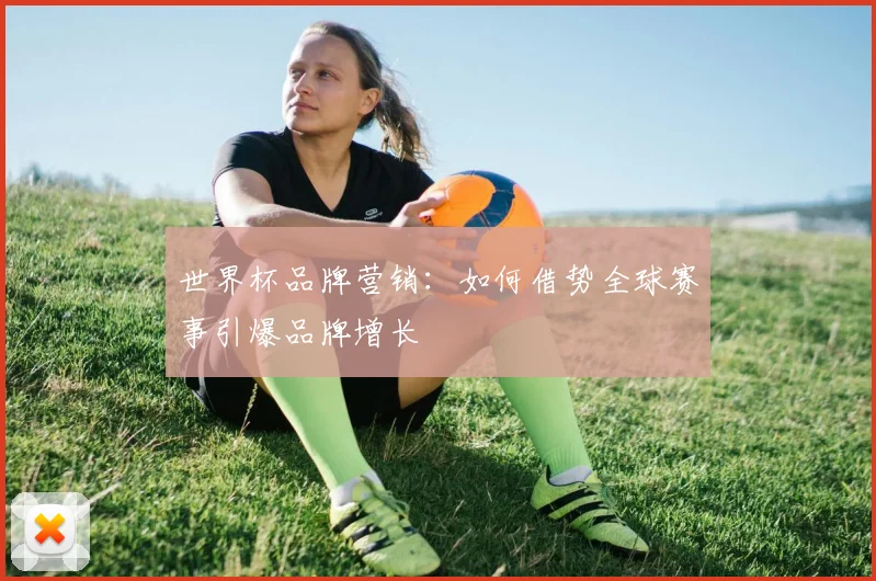 世界杯品牌营销:如何借势全球赛事引爆品牌增长