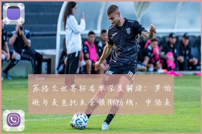 苏格兰世界杯名单深度解读:罗伯逊与麦克托米奈领衔防线,中场麦金成关键核心