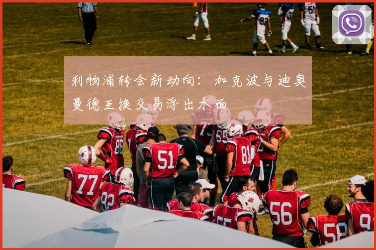 利物浦转会新动向:加克波与迪奥曼德互换交易浮出水面