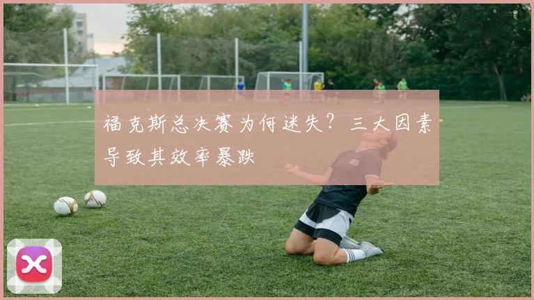 福克斯总决赛为何迷失？三大因素导致其效率暴跌