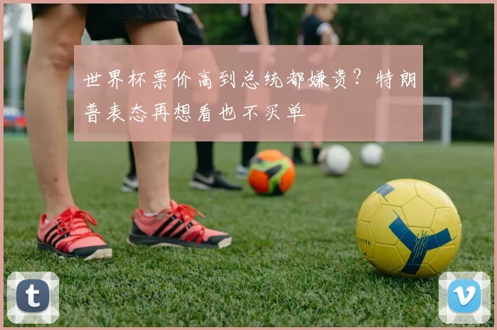 世界杯票价高到总统都嫌贵?特朗普表态再想看也不买单