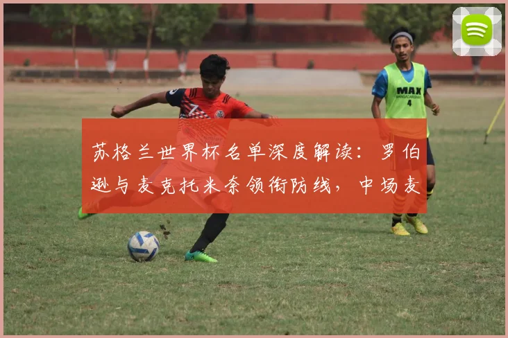 苏格兰世界杯名单深度解读：罗伯逊与麦克托米奈领衔防线，中场麦金成关键核心