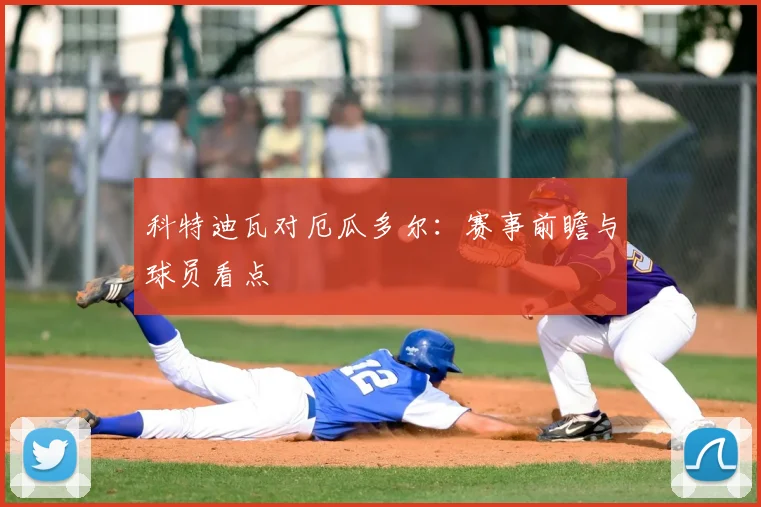 科特迪瓦对厄瓜多尔:赛事前瞻与球员看点