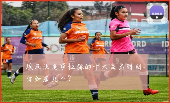 埃及法老萨拉赫的十大高光时刻，你知道几个？