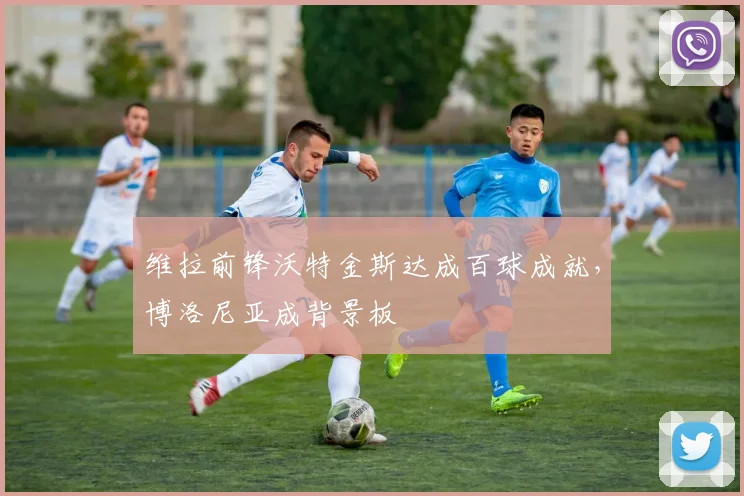 维拉前锋沃特金斯达成百球成就,博洛尼亚成背景板
