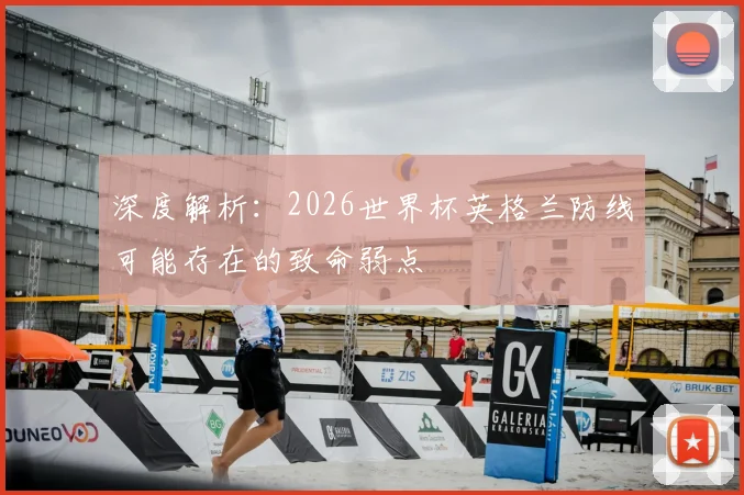 深度解析:2026世界杯英格兰防线可能存在的致命弱点