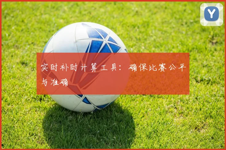 实时补时计算工具：确保比赛公平与准确