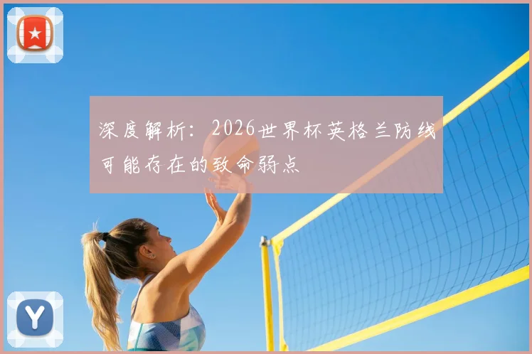 深度解析:2026世界杯英格兰防线可能存在的致命弱点