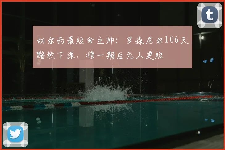 切尔西最短命主帅:罗森尼尔106天黯然下课,穆一期后无人更短