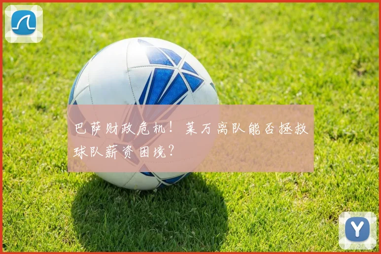 巴萨财政危机!莱万离队能否拯救球队薪资困境?