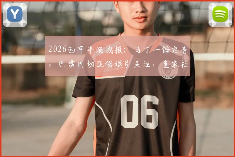 2026西甲半场战报：马丁一锤定音，巴雷内切亚伤退引关注，皇家社会客胜赫罗纳战术解析