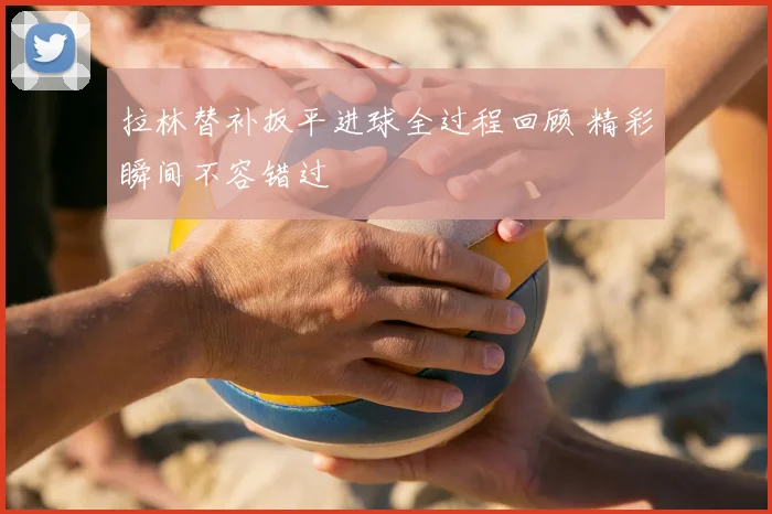 拉林替补扳平进球全过程回顾 精彩瞬间不容错过