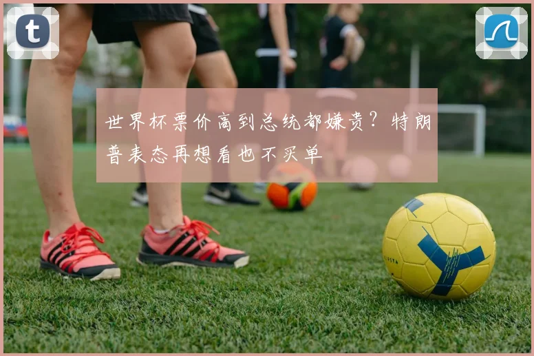 世界杯票价高到总统都嫌贵?特朗普表态再想看也不买单