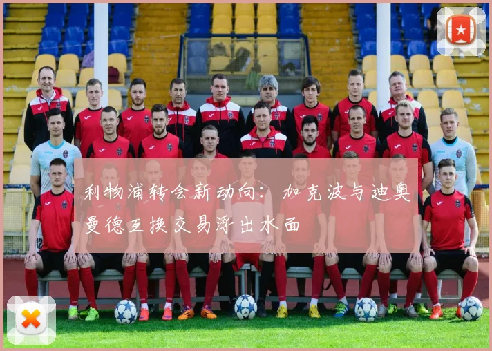 利物浦转会新动向:加克波与迪奥曼德互换交易浮出水面