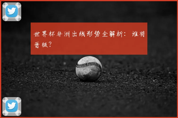 世界杯非洲出线形势全解析:谁将晋级?