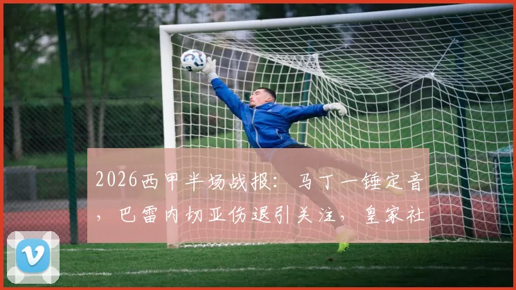 2026西甲半场战报:马丁一锤定音,巴雷内切亚伤退引关注,皇家社会客胜赫罗纳战术解析